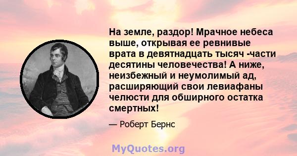 На земле, раздор! Мрачное небеса выше, открывая ее ревнивые врата в девятнадцать тысяч -части десятины человечества! А ниже, неизбежный и неумолимый ад, расширяющий свои левиафаны челюсти для обширного остатка смертных!