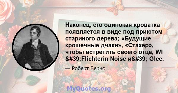 Наконец, его одинокая кроватка появляется в виде под приютом стариного дерева; «Будущие крошечные дчаки», «Стахер», чтобы встретить своего отца, WI 'Flichterin Noise и' Glee.