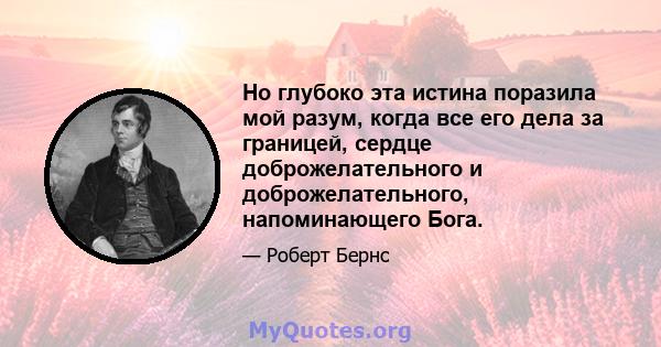 Но глубоко эта истина поразила мой разум, когда все его дела за границей, сердце доброжелательного и доброжелательного, напоминающего Бога.