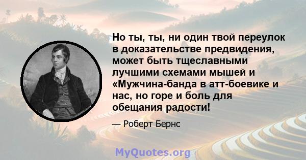 Но ты, ты, ни один твой переулок в доказательстве предвидения, может быть тщеславными лучшими схемами мышей и «Мужчина-банда в атт-боевике и нас, но горе и боль для обещания радости!