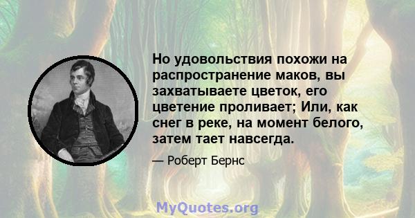 Но удовольствия похожи на распространение маков, вы захватываете цветок, его цветение проливает; Или, как снег в реке, на момент белого, затем тает навсегда.