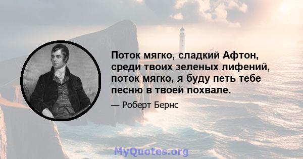 Поток мягко, сладкий Афтон, среди твоих зеленых лифений, поток мягко, я буду петь тебе песню в твоей похвале.