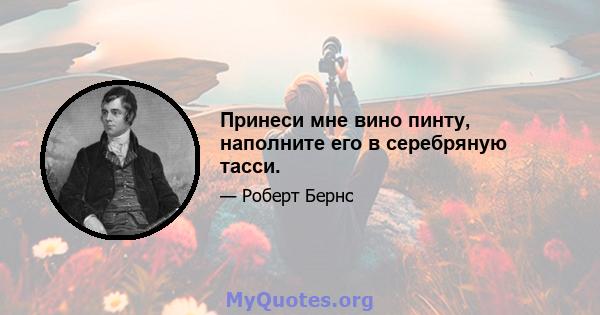 Принеси мне вино пинту, наполните его в серебряную тасси.