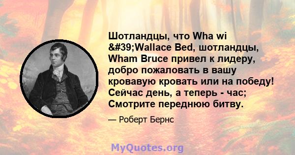 Шотландцы, что Wha wi 'Wallace Bed, шотландцы, Wham Bruce привел к лидеру, добро пожаловать в вашу кровавую кровать или на победу! Сейчас день, а теперь - час; Смотрите переднюю битву.