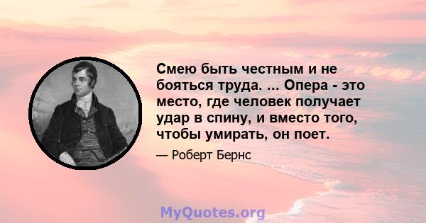 Смею быть честным и не бояться труда. ... Опера - это место, где человек получает удар в спину, и вместо того, чтобы умирать, он поет.