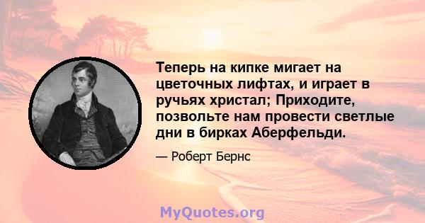 Теперь на кипке мигает на цветочных лифтах, и играет в ручьях христал; Приходите, позвольте нам провести светлые дни в бирках Аберфельди.