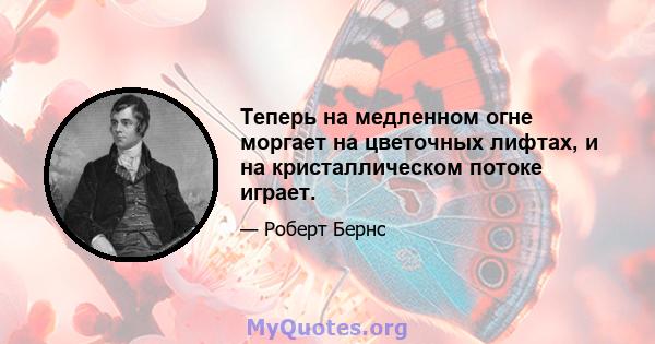 Теперь на медленном огне моргает на цветочных лифтах, и на кристаллическом потоке играет.