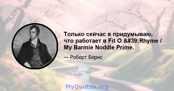 Только сейчас я придумываю, что работает в Fit O 'Rhyme / My Barmie Noddle Prime.