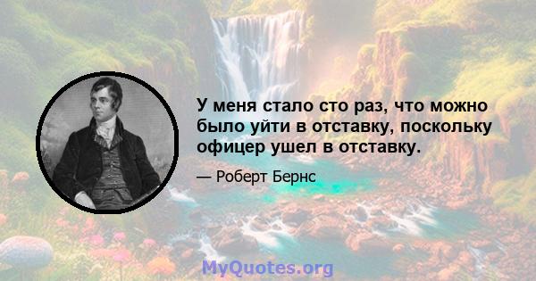 У меня стало сто раз, что можно было уйти в отставку, поскольку офицер ушел в отставку.