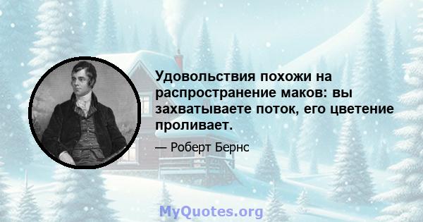 Удовольствия похожи на распространение маков: вы захватываете поток, его цветение проливает.