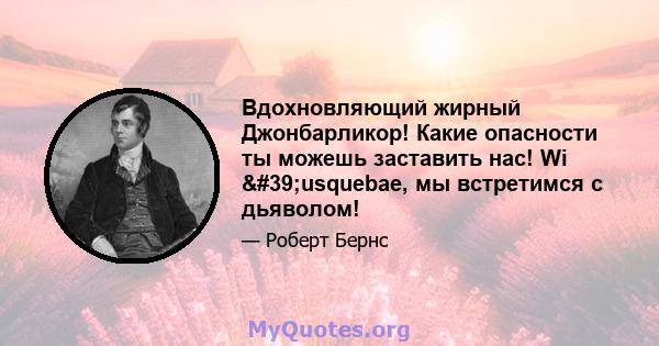 Вдохновляющий жирный Джонбарликор! Какие опасности ты можешь заставить нас! Wi 'usquebae, мы встретимся с дьяволом!