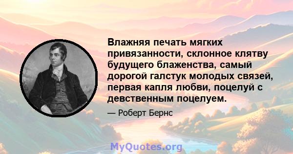 Влажняя печать мягких привязанности, склонное клятву будущего блаженства, самый дорогой галстук молодых связей, первая капля любви, поцелуй с девственным поцелуем.