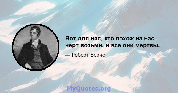 Вот для нас, кто похож на нас, черт возьми, и все они мертвы.