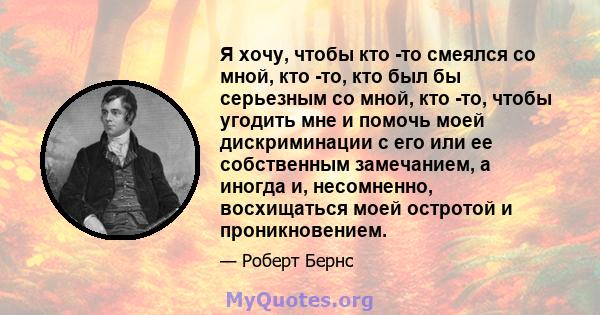 Я хочу, чтобы кто -то смеялся со мной, кто -то, кто был бы серьезным со мной, кто -то, чтобы угодить мне и помочь моей дискриминации с его или ее собственным замечанием, а иногда и, несомненно, восхищаться моей остротой 