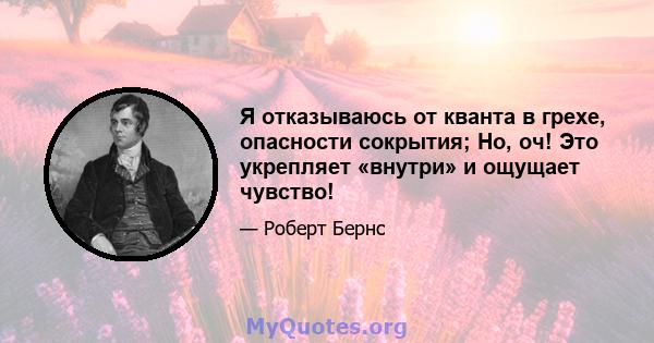 Я отказываюсь от кванта в грехе, опасности сокрытия; Но, оч! Это укрепляет «внутри» и ощущает чувство!