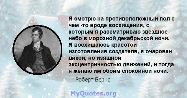 Я смотрю на противоположный пол с чем -то вроде восхищения, с которым я рассматриваю звездное небо в морозной декабрьской ночи. Я восхищаюсь красотой изготовления создателя, я очарован дикой, но изящной эксцентричностью 