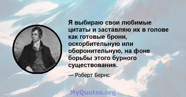 Я выбираю свои любимые цитаты и заставляю их в голове как готовые брони, оскорбительную или оборонительную, на фоне борьбы этого бурного существования.