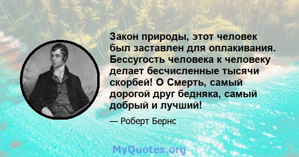 Закон природы, этот человек был заставлен для оплакивания. Бессугость человека к человеку делает бесчисленные тысячи скорбей! O Смерть, самый дорогой друг бедняка, самый добрый и лучший!