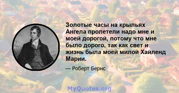 Золотые часы на крыльях Ангела пролетели надо мне и моей дорогой, потому что мне было дорого, так как свет и жизнь была моей милой Хайленд Марии.