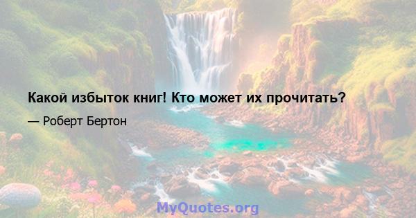 Какой избыток книг! Кто может их прочитать?