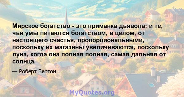 Мирское богатство - это приманка дьявола; и те, чьи умы питаются богатством, в целом, от настоящего счастья, пропорциональными, поскольку их магазины увеличиваются, поскольку луна, когда она полная полная, самая дальняя 