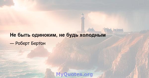 Не быть одиноким, не будь холодным