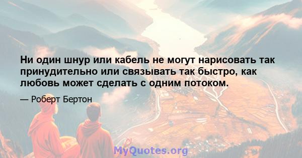 Ни один шнур или кабель не могут нарисовать так принудительно или связывать так быстро, как любовь может сделать с одним потоком.