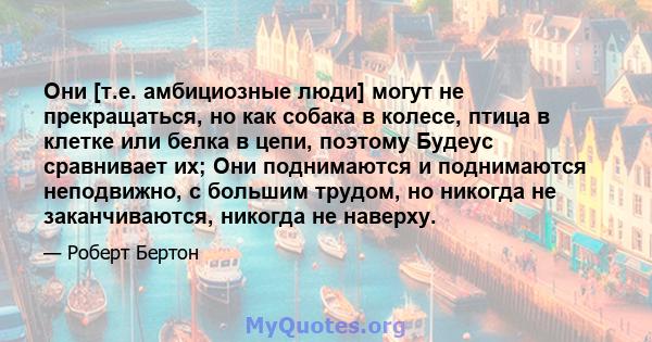 Они [т.е. амбициозные люди] могут не прекращаться, но как собака в колесе, птица в клетке или белка в цепи, поэтому Будеус сравнивает их; Они поднимаются и поднимаются неподвижно, с большим трудом, но никогда не