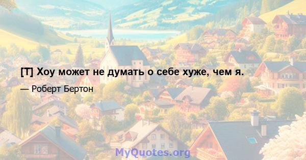 [T] Хоу может не думать о себе хуже, чем я.