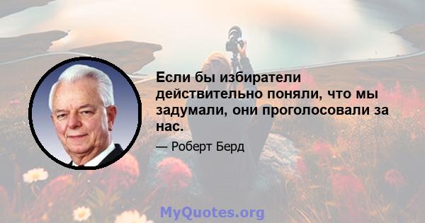 Если бы избиратели действительно поняли, что мы задумали, они проголосовали за нас.