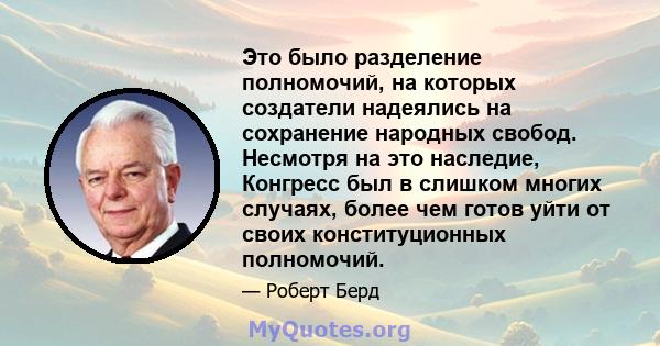 Это было разделение полномочий, на которых создатели надеялись на сохранение народных свобод. Несмотря на это наследие, Конгресс был в слишком многих случаях, более чем готов уйти от своих конституционных полномочий.