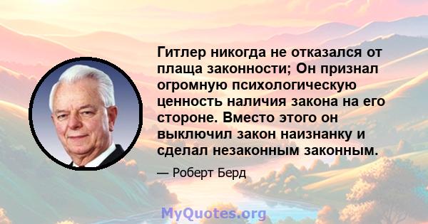 Гитлер никогда не отказался от плаща законности; Он признал огромную психологическую ценность наличия закона на его стороне. Вместо этого он выключил закон наизнанку и сделал незаконным законным.