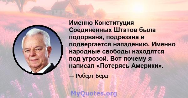 Именно Конституция Соединенных Штатов была подорвана, подрезана и подвергается нападению. Именно народные свободы находятся под угрозой. Вот почему я написал «Потерясь Америки».