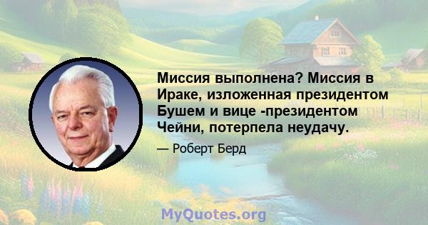 Миссия выполнена? Миссия в Ираке, изложенная президентом Бушем и вице -президентом Чейни, потерпела неудачу.