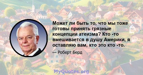 Может ли быть то, что мы тоже готовы принять грязные концепции атеизма? Кто -то вмешивается в душу Америки, я оставляю вам, кто это кто -то.