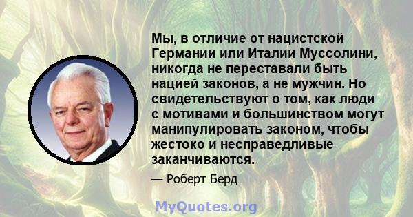 Мы, в отличие от нацистской Германии или Италии Муссолини, никогда не переставали быть нацией законов, а не мужчин. Но свидетельствуют о том, как люди с мотивами и большинством могут манипулировать законом, чтобы