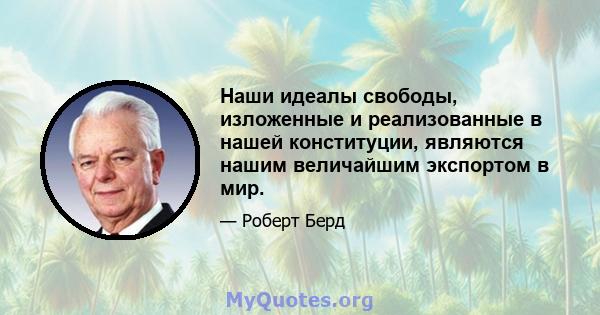 Наши идеалы свободы, изложенные и реализованные в нашей конституции, являются нашим величайшим экспортом в мир.