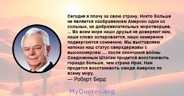 Сегодня я плачу за свою страну. Никто больше не является изображением Америки один из сильных, но доброжелательных миротворцев. ... Во всем мире наши друзья не доверяют нам, наше слово оспаривается, наши намерения