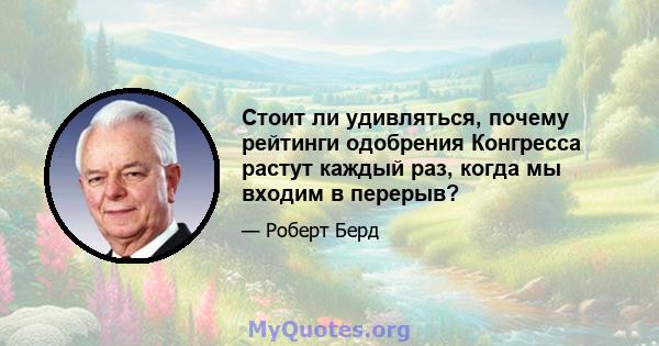 Стоит ли удивляться, почему рейтинги одобрения Конгресса растут каждый раз, когда мы входим в перерыв?