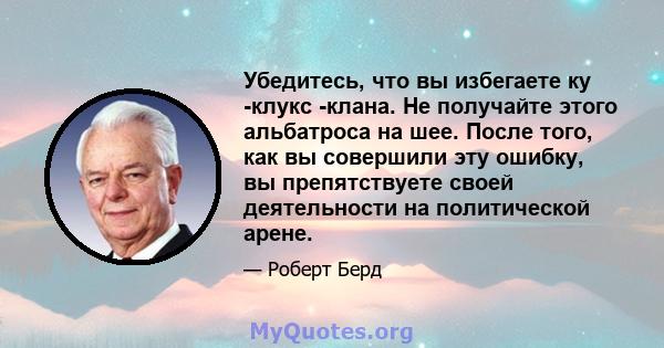 Убедитесь, что вы избегаете ку -клукс -клана. Не получайте этого альбатроса на шее. После того, как вы совершили эту ошибку, вы препятствуете своей деятельности на политической арене.