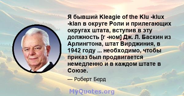 Я бывший Kleagie of the Klu -klux -klan в округе Роли и прилегающих округах штата, вступив в эту должность [г -ном] Дж. Л. Баскин из Арлингтона, штат Вирджиния, в 1942 году ... необходимо, чтобы приказ был продвигается