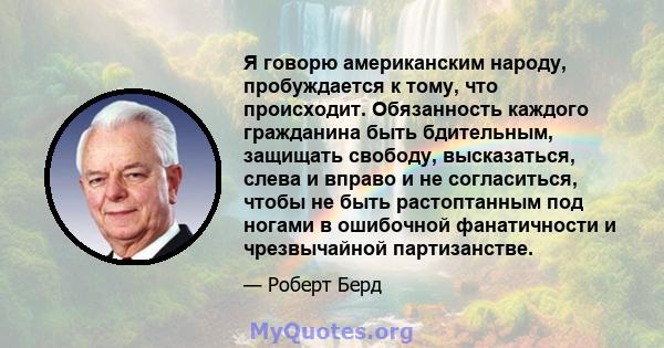 Я говорю американским народу, пробуждается к тому, что происходит. Обязанность каждого гражданина быть бдительным, защищать свободу, высказаться, слева и вправо и не согласиться, чтобы не быть растоптанным под ногами в