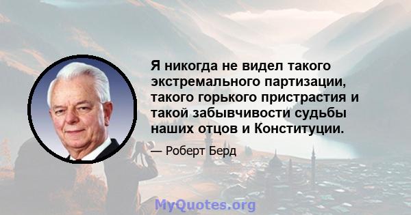 Я никогда не видел такого экстремального партизации, такого горького пристрастия и такой забывчивости судьбы наших отцов и Конституции.