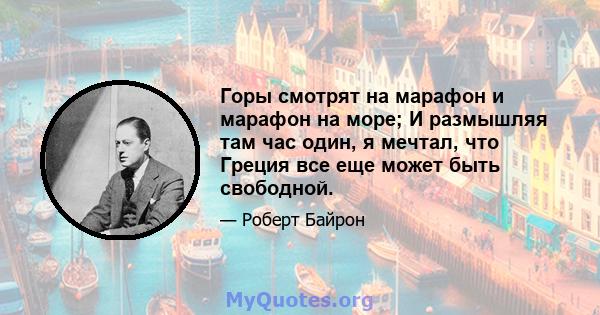 Горы смотрят на марафон и марафон на море; И размышляя там час один, я мечтал, что Греция все еще может быть свободной.