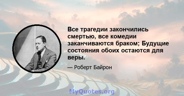 Все трагедии закончились смертью, все комедии заканчиваются браком; Будущие состояния обоих остаются для веры.