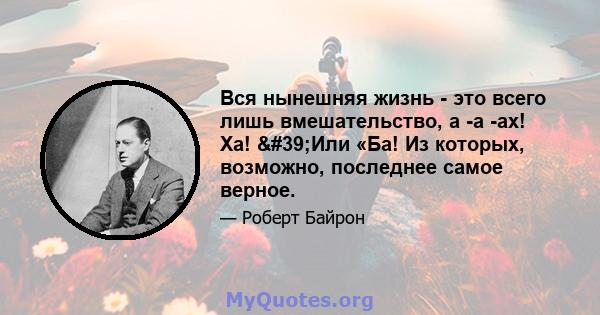 Вся нынешняя жизнь - это всего лишь вмешательство, а -а -ах! Ха! 'Или «Ба! Из которых, возможно, последнее самое верное.