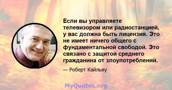 Если вы управляете телевизором или радиостанцией, у вас должна быть лицензия. Это не имеет ничего общего с фундаментальной свободой. Это связано с защитой среднего гражданина от злоупотреблений.