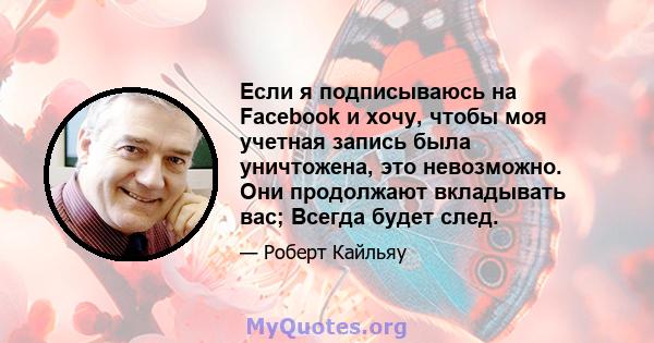 Если я подписываюсь на Facebook и хочу, чтобы моя учетная запись была уничтожена, это невозможно. Они продолжают вкладывать вас; Всегда будет след.