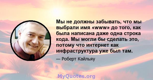 Мы не должны забывать, что мы выбрали имя «www» до того, как была написана даже одна строка кода. Мы могли бы сделать это, потому что интернет как инфраструктура уже был там.