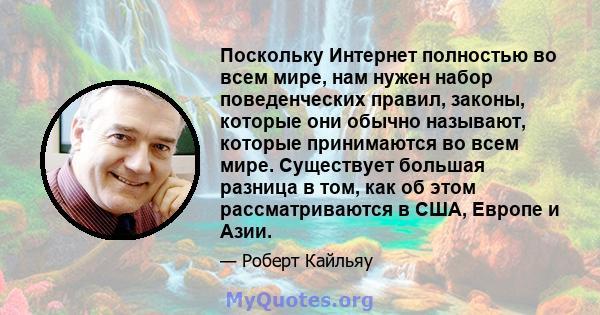 Поскольку Интернет полностью во всем мире, нам нужен набор поведенческих правил, законы, которые они обычно называют, которые принимаются во всем мире. Существует большая разница в том, как об этом рассматриваются в